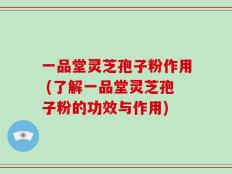 一品堂灵芝孢子粉作用 (了解一品堂灵芝孢子粉的功效与作用)