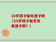 18岁孩子能吃孢子粉 (18岁孩子能否食用孢子粉？)
