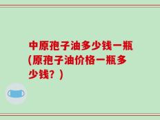 中原孢子油多少钱一瓶(原孢子油价格一瓶多少钱？)