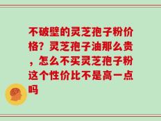 不破壁的灵芝孢子粉价格？灵芝孢子油那么贵，怎么不买灵芝孢子粉这个性价比不是高一点吗