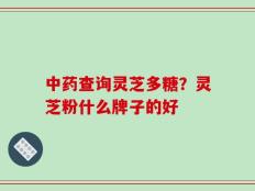 中药查询灵芝多糖？灵芝粉什么牌子的好