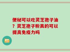 便秘可以吃灵芝孢子油？灵芝孢子粉真的可以提高免疫力吗