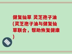 健复仙草 灵芝孢子油(灵芝孢子油与健复仙草联合，帮助恢复健康)