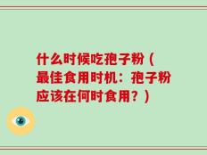 什么时候吃孢子粉 (最佳食用时机：孢子粉应该在何时食用？)