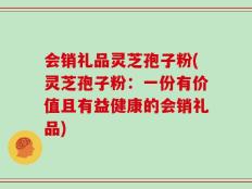 会销礼品灵芝孢子粉(灵芝孢子粉：一份有价值且有益健康的会销礼品)