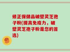 修正保健品破壁灵芝孢子粉(提高免疫力，破壁灵芝孢子粉是您的首选)