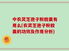 中农灵芝孢子粉胶囊有用么(农灵芝孢子粉胶囊的功效及作用分析)