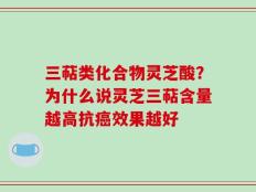 三萜类化合物灵芝酸？为什么说灵芝三萜含量越高抗癌效果越好