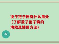 凌子孢子粉有什么用处 (了解凌子孢子粉的功效及使用方法)