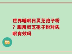 世界睡眠日灵芝孢子粉？服用灵芝孢子粉对失眠有效吗