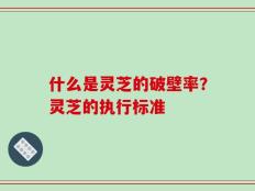 什么是灵芝的破壁率？灵芝的执行标准