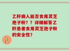 乙肝病人能否食用灵芝孢子粉？？详细解答乙肝患者食用灵芝孢子粉的安全性？