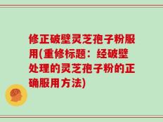 修正破壁灵芝孢子粉服用(重修标题：经破壁处理的灵芝孢子粉的正确服用方法)