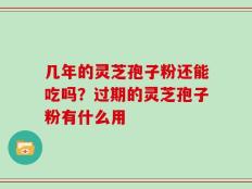 几年的灵芝孢子粉还能吃吗？过期的灵芝孢子粉有什么用