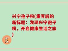 兴宁孢子粉(重写后的新标题：发现兴宁孢子粉，开启健康生活之旅)