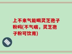 上不来气能喝灵芝孢子粉吗(不气喘，灵芝孢子粉可饮用)