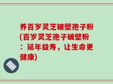 灵芝破壁孢子粉(灵芝孢子破壁粉：延年益寿，让生命更健康)