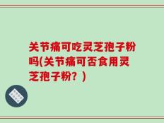 关节痛可吃灵芝孢子粉吗(关节痛可否食用灵芝孢子粉？)