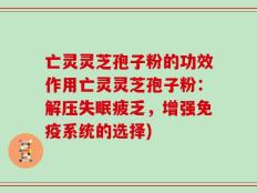亡灵灵芝孢子粉的功效作用亡灵灵芝孢子粉：解压失眠疲乏，增强免疫系统的选择)