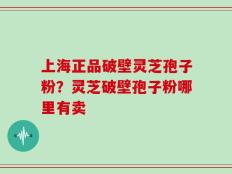 上海正品破壁灵芝孢子粉？灵芝破壁孢子粉哪里有卖