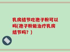 乳房结节吃孢子粉可以吗(孢子粉能治疗乳房结节吗？)