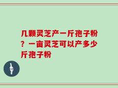 几颗灵芝产一斤孢子粉？一亩灵芝可以产多少斤孢子粉