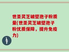 世圣灵芝破壁孢子粉质量(世圣灵芝破壁孢子粉优质保障，提升免疫力)