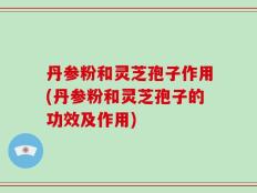 丹参粉和灵芝孢子作用(丹参粉和灵芝孢子的功效及作用)