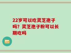 22岁可以吃灵芝孢子吗？灵芝孢子粉可以长期吃吗