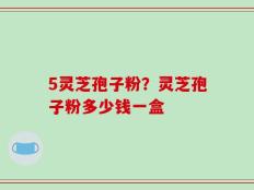 5灵芝孢子粉？灵芝孢子粉多少钱一盒