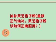 仙补灵芝孢子粉(重修正气仙补，灵芝孢子粉该如何正确服用？)