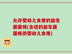 允许婴幼儿食用的益生菌菌株(合适的益生菌菌株供婴幼儿食用)