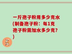 一斤孢子粉用多少克水(制备孢子粉：每1克孢子粉需加水多少克？)