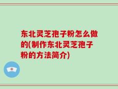 东北灵芝孢子粉怎么做的(制作东北灵芝孢子粉的方法简介)