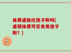 体质虚能吃孢子粉吗(虚弱体质可否食用孢子粉？)