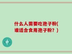 什么人需要吃孢子粉(谁适合食用孢子粉？)