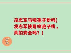凌志军马喷孢子粉吗(凌志军使用喷孢子粉，真的安全吗？)