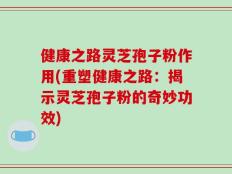 健康之路灵芝孢子粉作用(重塑健康之路：揭示灵芝孢子粉的奇妙功效)