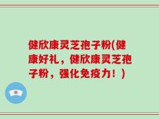 健欣康灵芝孢子粉(健康好礼，健欣康灵芝孢子粉，强化免疫力！)