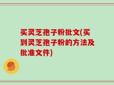 买灵芝孢子粉批文(买到灵芝孢子粉的方法及批准文件)