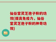 仙谷堂灵芝孢子粉的功效(提高免疫力，仙谷堂灵芝孢子粉的神奇功效)