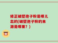修正破壁孢子粉是哪儿出的(破壁孢子粉的来源是哪里？)
