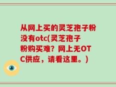 从网上买的灵芝孢子粉没有otc(灵芝孢子粉购买难？网上无OTC供应，请看这里。)