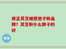 修正灵芝破壁孢子粉品牌？灵芝粉什么牌子的好