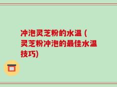 冲泡灵芝粉的水温 (灵芝粉冲泡的最佳水温技巧)