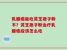 乳腺癌能吃灵芝孢子粉不？灵芝孢子粉治疗乳腺癌应该怎么吃