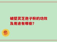 破壁灵芝孢子粉的功效及用途有哪些？