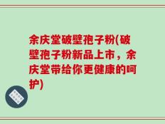 余庆堂破壁孢子粉(破壁孢子粉新品上市，余庆堂带给你更健康的呵护)