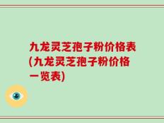 九龙灵芝孢子粉价格表(九龙灵芝孢子粉价格一览表)