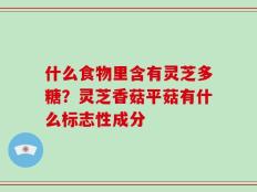 什么食物里含有灵芝多糖？灵芝香菇平菇有什么标志性成分